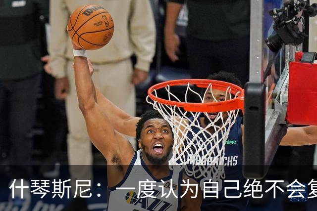 什琴斯尼：一度认为自己绝不会复出 不伪装完美不介意被称吸烟者